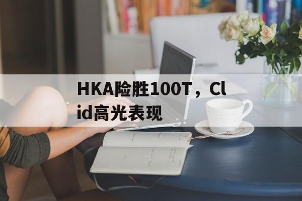 HKA险胜100T，Clid高光表现